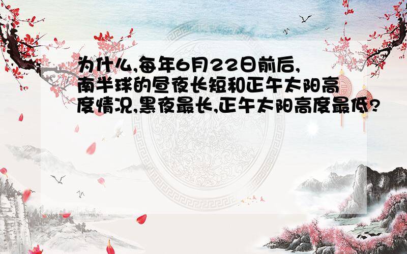 为什么,每年6月22日前后,南半球的昼夜长短和正午太阳高度情况,黑夜最长,正午太阳高度最低?