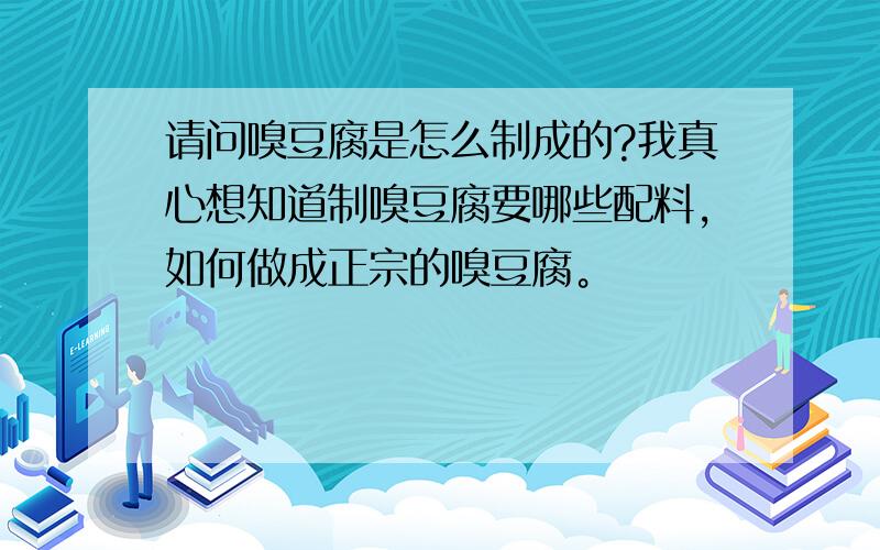 请问嗅豆腐是怎么制成的?我真心想知道制嗅豆腐要哪些配料，如何做成正宗的嗅豆腐。