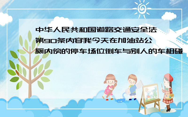 中华人民共和国道路交通安全法第90条内容我今天在加油站公厕内傍的停车场位倒车与别人的车相碰,报交通警后被罚款100元.这有无道理