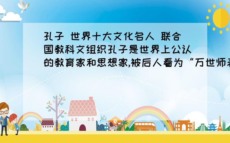 孔子 世界十大文化名人 联合国教科文组织孔子是世界上公认的教育家和思想家,被后人看为“万世师表,被联合国教科文组织评为“世界十大文化名人”,并名列第一.联合国教科文组织是在什