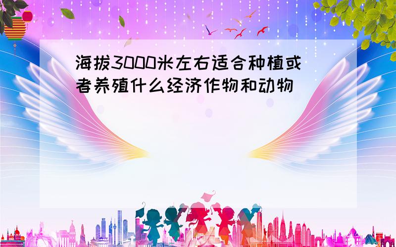 海拔3000米左右适合种植或者养殖什么经济作物和动物