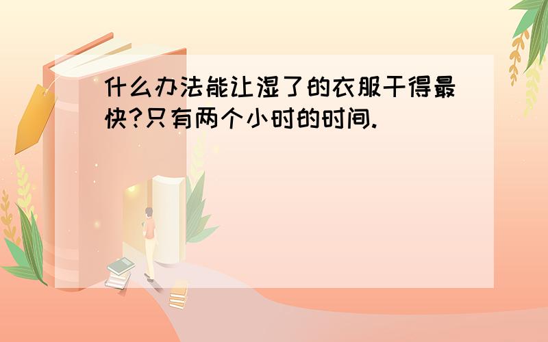 什么办法能让湿了的衣服干得最快?只有两个小时的时间.