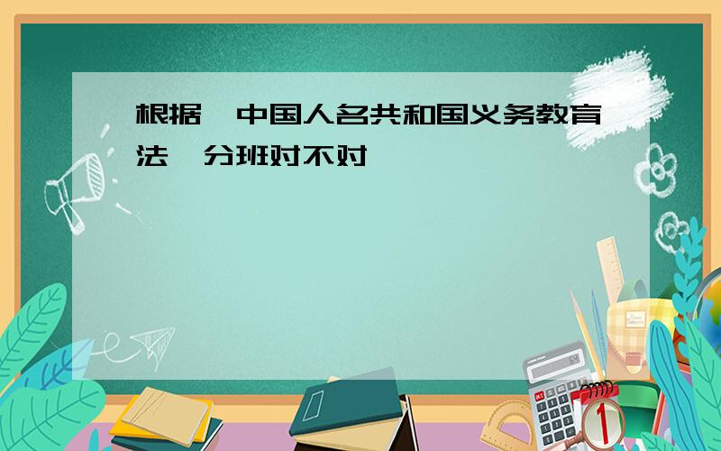 根据《中国人名共和国义务教育法》分班对不对