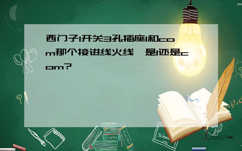 西门子1开关3孔插座1和com那个接进线火线,是1还是com?