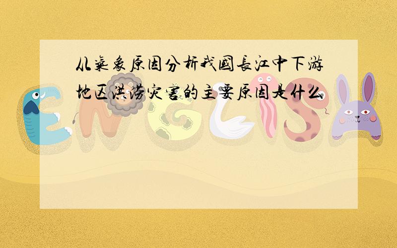 从气象原因分析我国长江中下游地区洪涝灾害的主要原因是什么