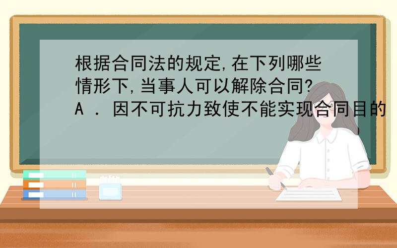 根据合同法的规定,在下列哪些情形下,当事人可以解除合同?A ．因不可抗力致使不能实现合同目的 B ．因根据合同法的规定,在下列哪些情形下,当事人可以解除合同?A ．因不可抗力致使不能实