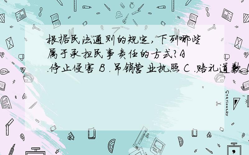 根据民法通则的规定,下列哪些属于承担民事责任的方式?A ．停止侵害 B ．吊销营业执照 C ．赔礼道歉 D 根据民法通则的规定,下列哪些属于承担民事责任的方式?A ．停止侵害B ．吊销营业执照