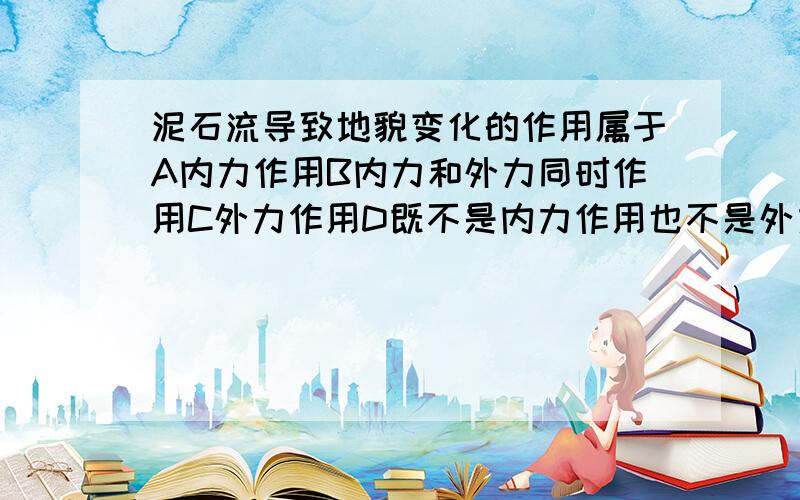 泥石流导致地貌变化的作用属于A内力作用B内力和外力同时作用C外力作用D既不是内力作用也不是外力作用