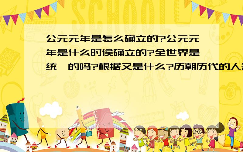 公元元年是怎么确立的?公元元年是什么时侯确立的?全世界是统一的吗?根据又是什么?历朝历代的人知道他们生活的是哪一年吗?他们除了用皇帝纪年：比如汉武帝三年来表示外还会用公元**年