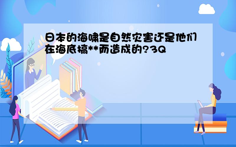 日本的海啸是自然灾害还是他们在海底搞**而造成的?3Q