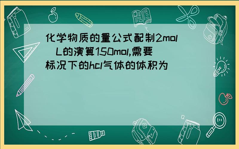 化学物质的量公式配制2mol\L的演算150mol,需要标况下的hcl气体的体积为