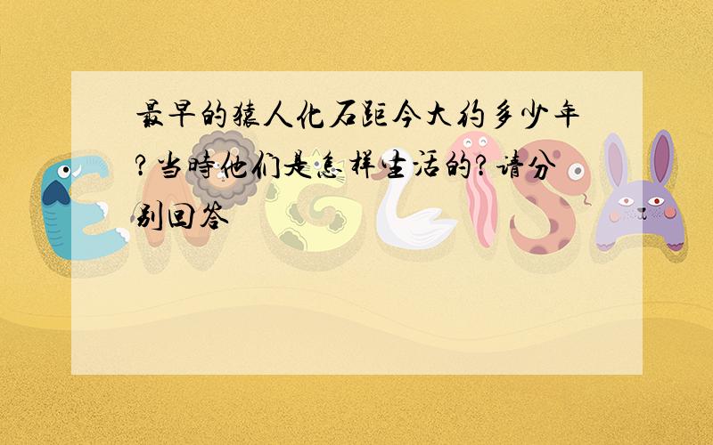 最早的猿人化石距今大约多少年?当时他们是怎样生活的?请分别回答