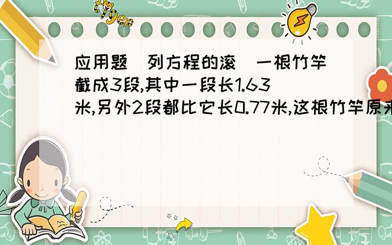 应用题（列方程的滚）一根竹竿截成3段,其中一段长1.63米,另外2段都比它长0.77米,这根竹竿原来长多少米?