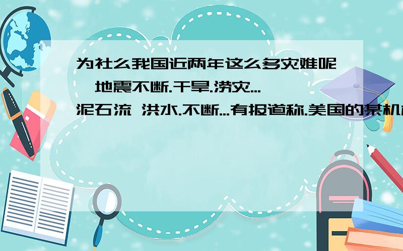 为社么我国近两年这么多灾难呢,地震不断.干旱.涝灾...泥石流 洪水.不断...有报道称.美国的某机构可以控制这些所谓的自然灾害,是这样么.那如果真的是这样的话.我国是不是就一点办法都没