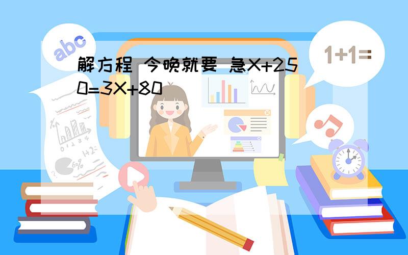 解方程 今晚就要 急X+250=3X+80