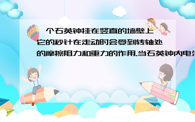 一个石英钟挂在竖直的墙壁上,它的秒针在走动时会受到转轴处的摩擦阻力和重力的作用.当石英钟内电池的电能将耗尽而停止走动,其秒针往往停止在表盘上的（ ）A.