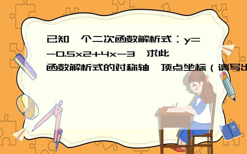 已知一个二次函数解析式：y=-0.5x2+4x-3,求此函数解析式的对称轴、顶点坐标（请写出过程）!