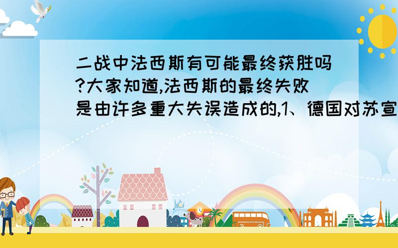 二战中法西斯有可能最终获胜吗?大家知道,法西斯的最终失败是由许多重大失误造成的,1、德国对苏宣战   2、日本全面侵华和激怒美国  （意大利不说了,貌似很糟糕.）.假如德国专心统一欧洲