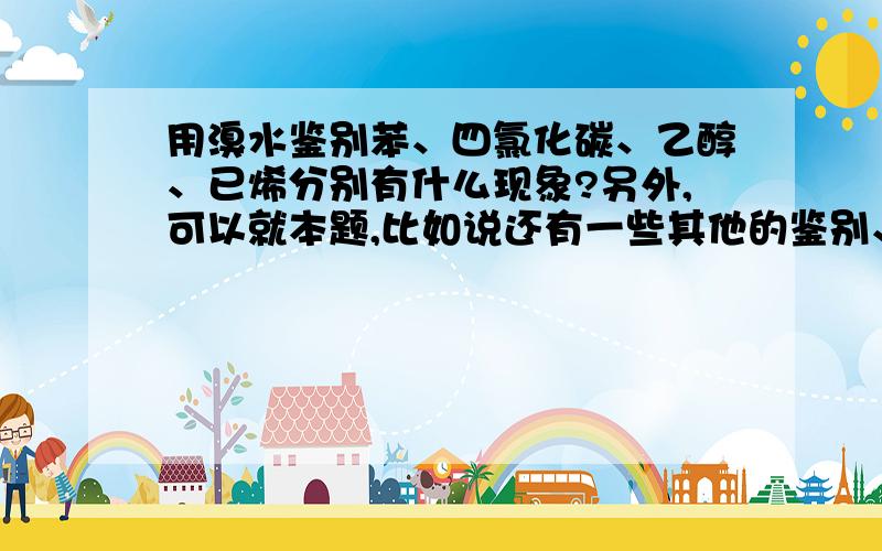 用溴水鉴别苯、四氯化碳、乙醇、已烯分别有什么现象?另外,可以就本题,比如说还有一些其他的鉴别、注意事项、如何鉴别、鉴别的关键,各物质之间的关系?