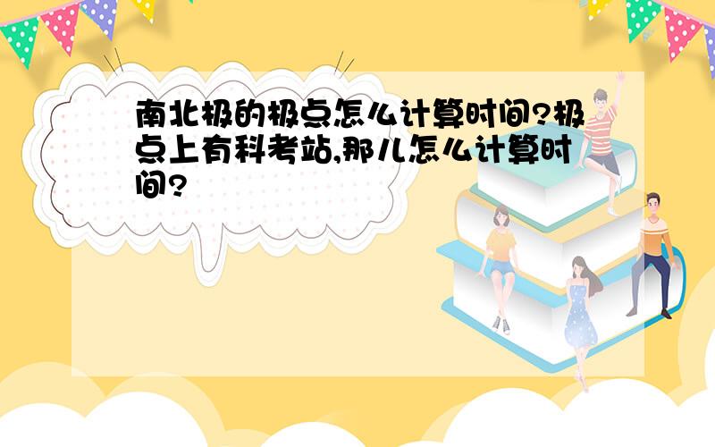 南北极的极点怎么计算时间?极点上有科考站,那儿怎么计算时间?