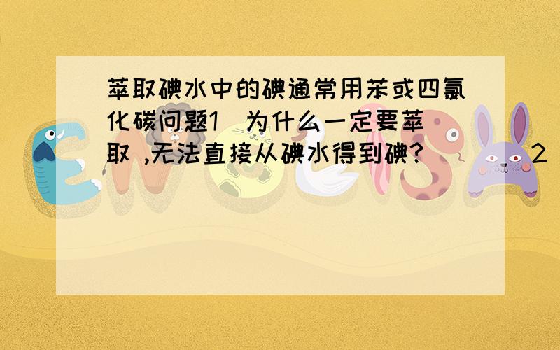 萃取碘水中的碘通常用苯或四氯化碳问题1  为什么一定要萃取 ,无法直接从碘水得到碘?        2 萃取分液后的操作是什么