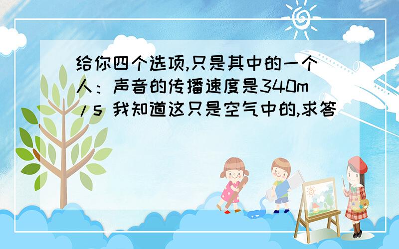 给你四个选项,只是其中的一个人：声音的传播速度是340m/s 我知道这只是空气中的,求答