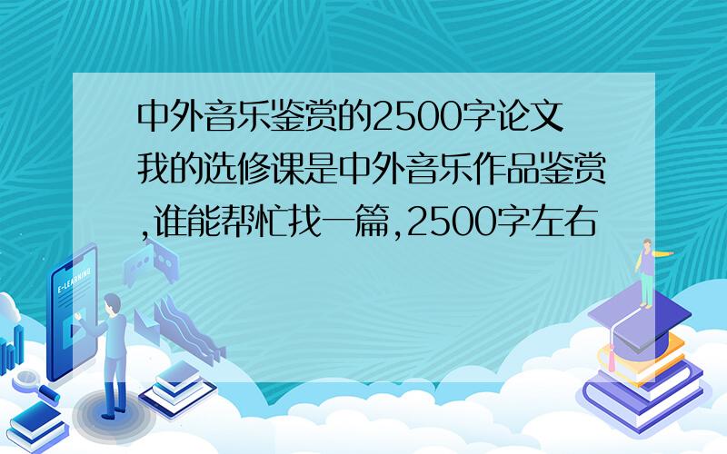 中外音乐鉴赏的2500字论文我的选修课是中外音乐作品鉴赏,谁能帮忙找一篇,2500字左右