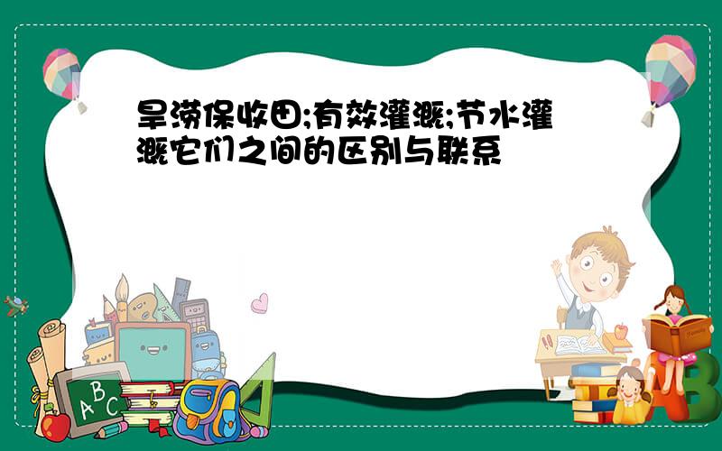 旱涝保收田;有效灌溉;节水灌溉它们之间的区别与联系