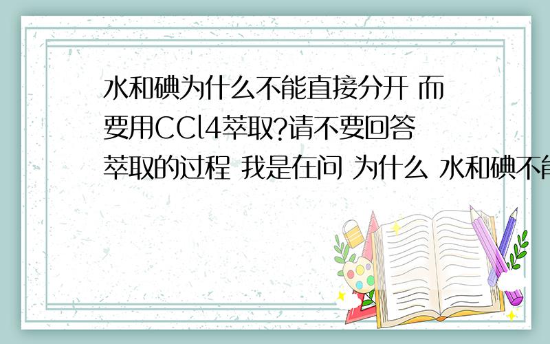 水和碘为什么不能直接分开 而要用CCl4萃取?请不要回答萃取的过程 我是在问 为什么 水和碘不能分开 而CCl4和碘却可以分开?