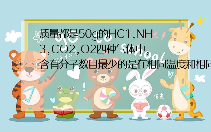 质量都是50g的HC1,NH3,CO2,O2四种气体中,含有分子数目最少的是在相同温度和相同压强条件下,体积最大的是?