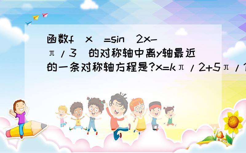 函数f(x)=sin(2x-π/3)的对称轴中离y轴最近的一条对称轴方程是?x=kπ/2+5π/12然后呢?k取几?答案是-π/12,5π/12是错的.