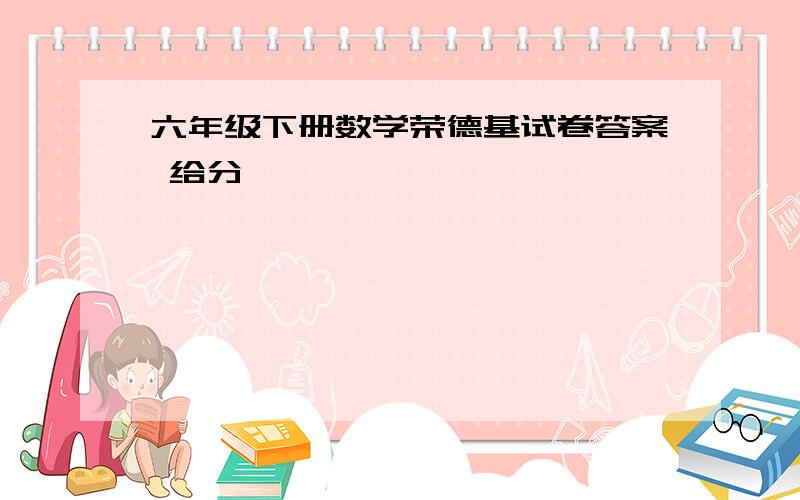 六年级下册数学荣德基试卷答案 给分