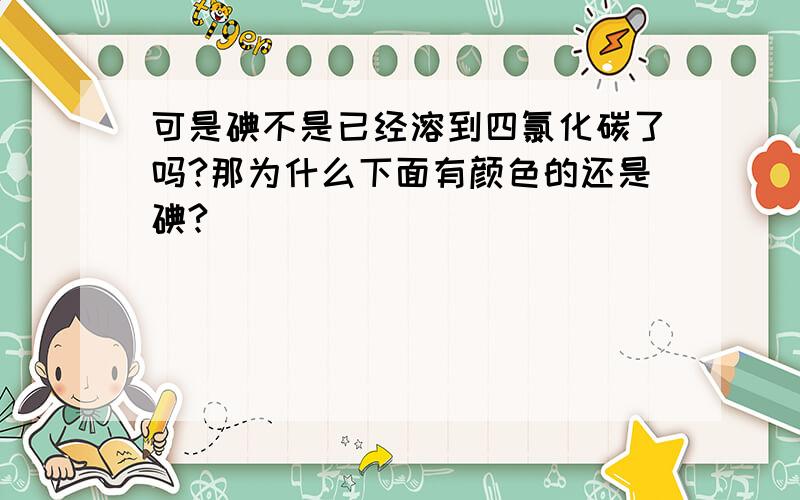 可是碘不是已经溶到四氯化碳了吗?那为什么下面有颜色的还是碘?