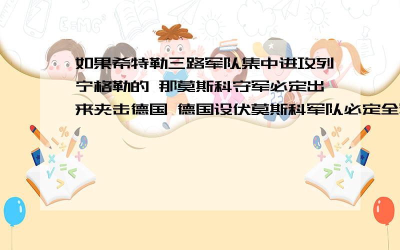 如果希特勒三路军队集中进攻列宁格勒的 那莫斯科守军必定出来夹击德国 德国设伏莫斯科军队必定全军覆灭 若此引蛇出洞这么简单的策略灭亡俄国指日可待 你们看我说的靠谱不