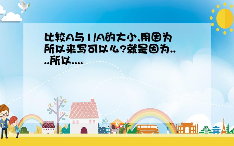 比较A与1/A的大小,用因为所以来写可以么?就是因为....所以....