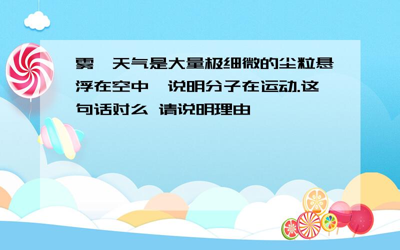 雾霾天气是大量极细微的尘粒悬浮在空中,说明分子在运动.这句话对么 请说明理由