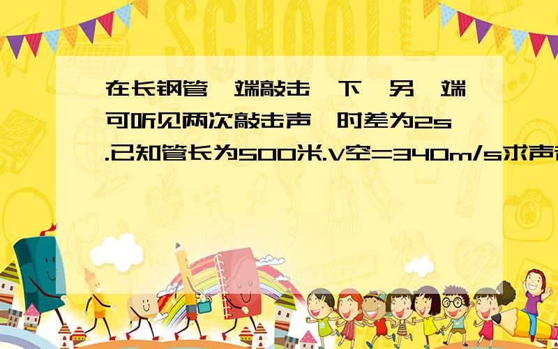 在长钢管一端敲击一下,另一端可听见两次敲击声,时差为2s.已知管长为500米.V空=340m/s求声音在钢管中的速度?