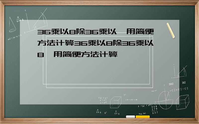 36乘以8除36乘以,用简便方法计算36乘以8除36乘以8,用简便方法计算