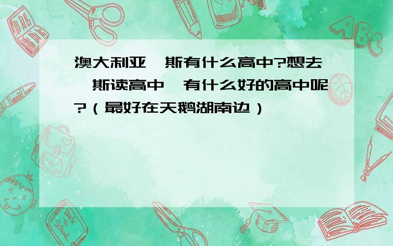 澳大利亚珀斯有什么高中?想去珀斯读高中,有什么好的高中呢?（最好在天鹅湖南边）