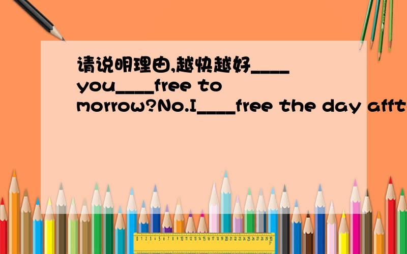 请说明理由,越快越好____you____free tomorrow?No.I____free the day affter tomorrow.A.Are;going to;will.B.Are;going to be;willC.Are;going to be;will be D.Are;going to;will be