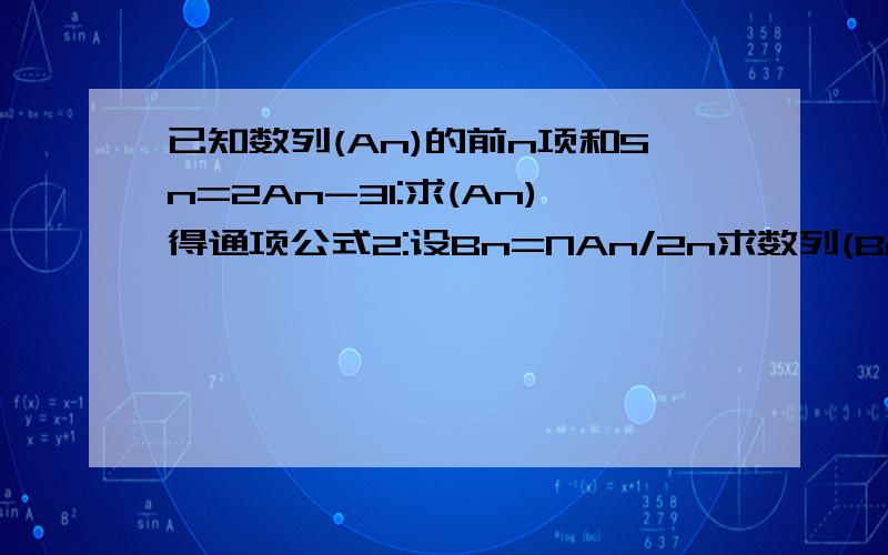 已知数列(An)的前n项和Sn=2An-31:求(An)得通项公式2:设Bn=NAn/2n求数列(Bn)的前n项和(2后面那个是n次方)