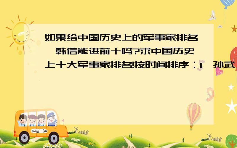 如果给中国历史上的军事家排名,韩信能进前十吗?求中国历史上十大军事家排名!按时间排序：1、孙武（约前535—?）,即以《孙子兵法》传世的孙子,史称“兵圣”,论起历朝名将军事影响,毫无