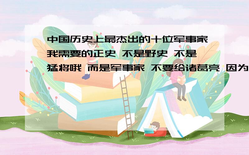 中国历史上最杰出的十位军事家我需要的正史 不是野史 不是猛将哦 而是军事家 不要给诸葛亮 因为三国志里说他的军事才能并不是突出 大家要给出你选出的人物为什么是最杰出的 希望有他