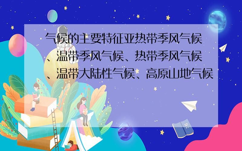 气候的主要特征亚热带季风气候、温带季风气候、热带季风气候、温带大陆性气候、高原山地气候