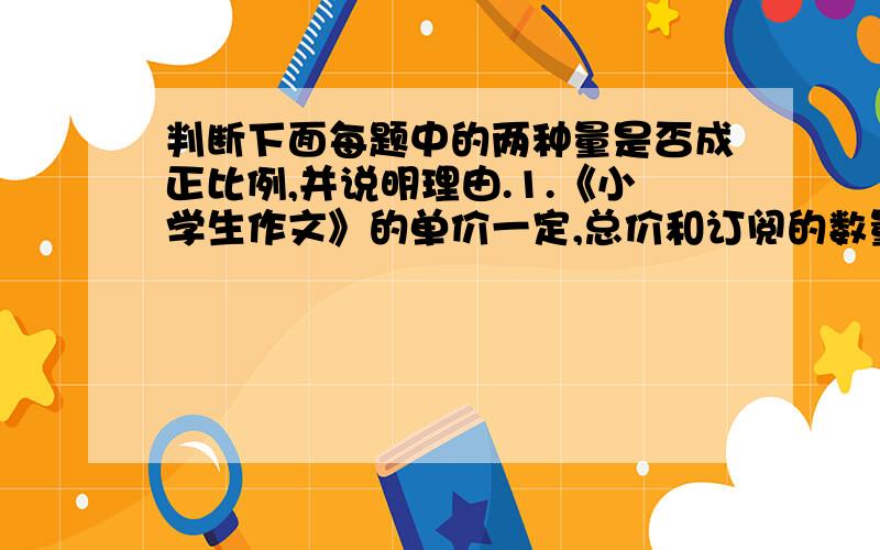 判断下面每题中的两种量是否成正比例,并说明理由.1.《小学生作文》的单价一定,总价和订阅的数量.2.小新跳高的高度和他的身高.3.小麦每公顷产量一定,小麦的公顷数和总产量.4.书的总页数