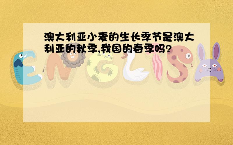 澳大利亚小麦的生长季节是澳大利亚的秋季,我国的春季吗?