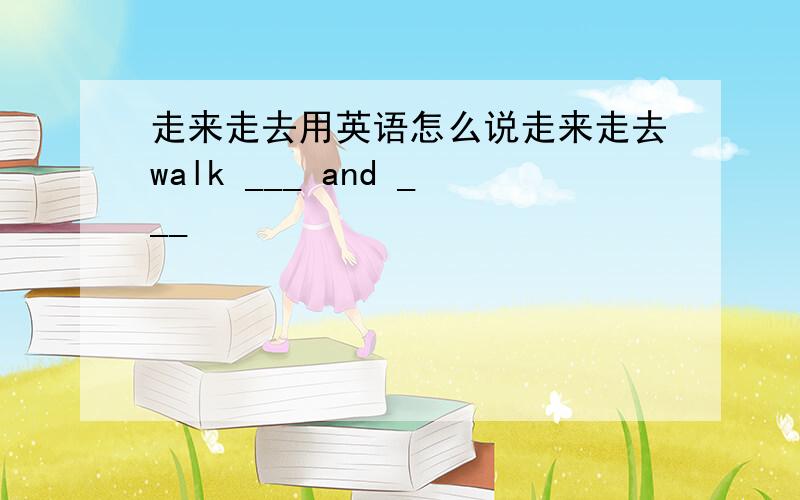 走来走去用英语怎么说走来走去walk ___ and ___