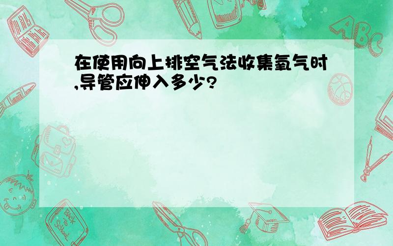 在使用向上排空气法收集氧气时,导管应伸入多少?