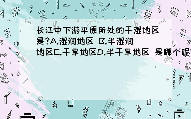 长江中下游平原所处的干湿地区是?A.湿润地区 B.半湿润地区C.干旱地区D.半干旱地区 是哪个呢?知道的朋友告诉下