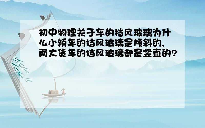 初中物理关于车的挡风玻璃为什么小轿车的挡风玻璃是倾斜的,而大货车的挡风玻璃却是竖直的?